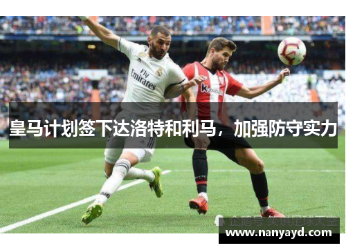 皇马计划签下达洛特和利马，加强防守实力